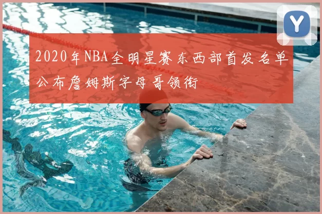 2020年NBA全明星赛东西部首发名单公布詹姆斯字母哥领衔