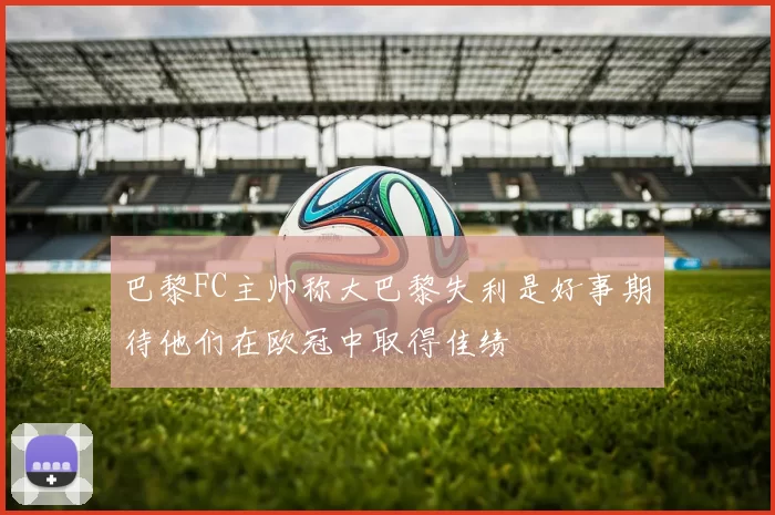 巴黎FC主帅称大巴黎失利是好事期待他们在欧冠中取得佳绩