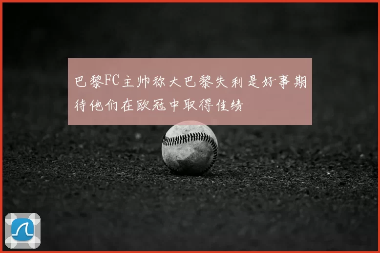 巴黎FC主帅称大巴黎失利是好事期待他们在欧冠中取得佳绩