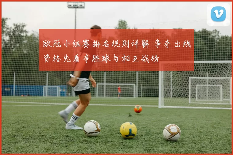 欧冠小组赛排名规则详解 争夺出线资格先看净胜球与相互战绩