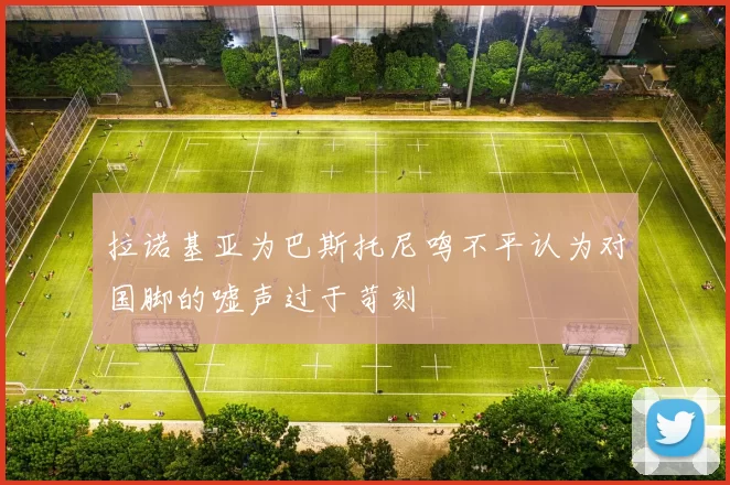 拉诺基亚为巴斯托尼鸣不平认为对国脚的嘘声过于苛刻