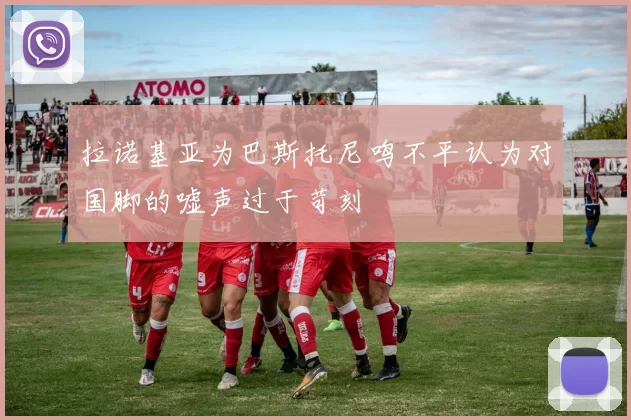 拉诺基亚为巴斯托尼鸣不平认为对国脚的嘘声过于苛刻