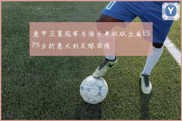 意甲卫冕冠军与领头羊双双出局ESPN分析意大利足球困境