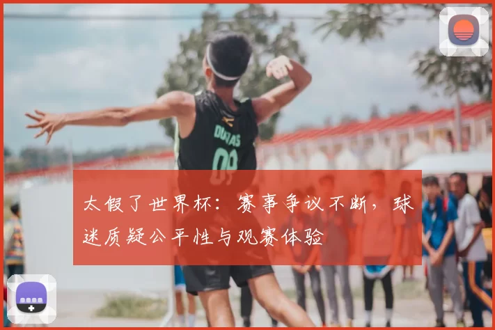 太假了世界杯：赛事争议不断，球迷质疑公平性与观赛体验