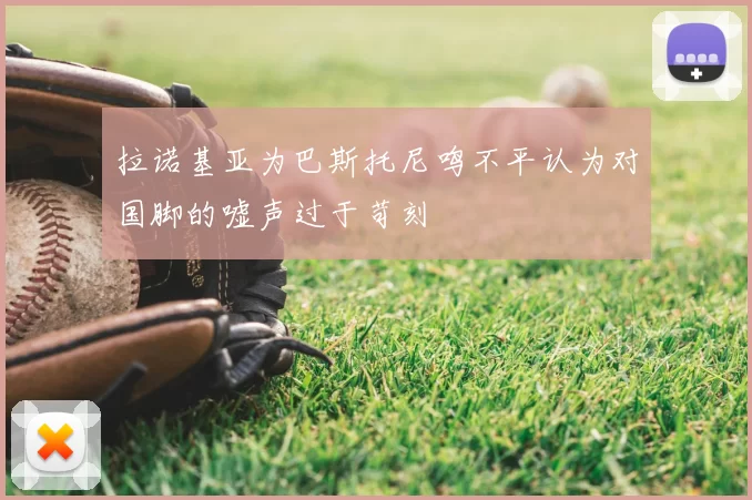 拉诺基亚为巴斯托尼鸣不平认为对国脚的嘘声过于苛刻