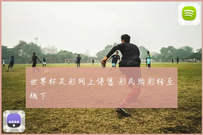 世界杯足彩网上停售 彩民购彩转至线下