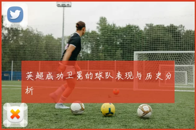 英超成功卫冕的球队表现与历史分析