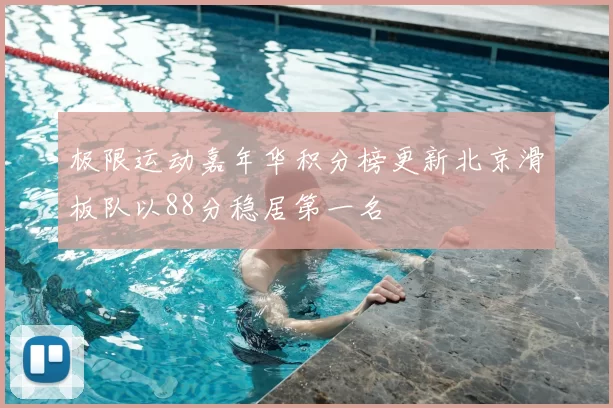 极限运动嘉年华积分榜更新北京滑板队以88分稳居第一名