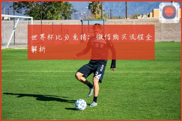 世界杯比分竞猜:微信购买流程全解析