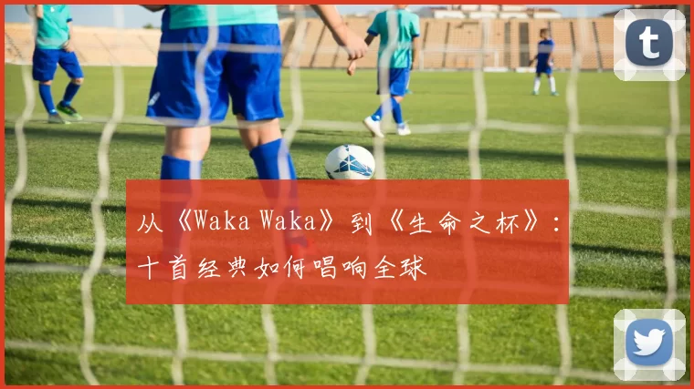从《Waka Waka》到《生命之杯》:十首经典如何唱响全球