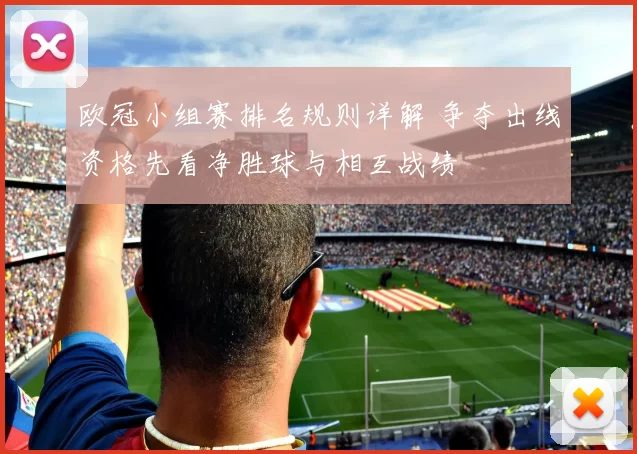 欧冠小组赛排名规则详解 争夺出线资格先看净胜球与相互战绩