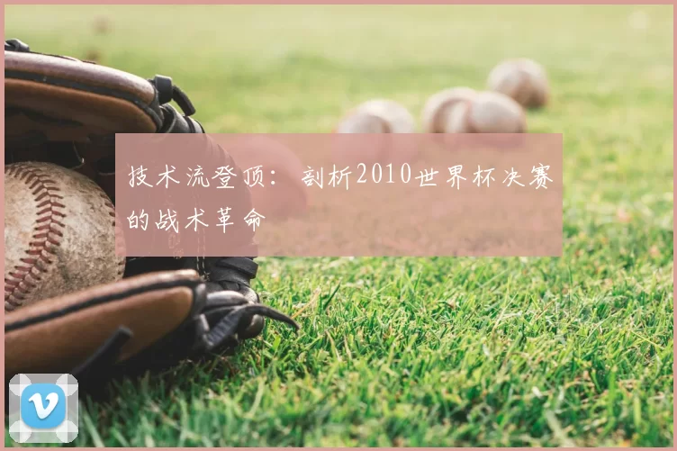 技术流登顶：剖析2010世界杯决赛的战术革命