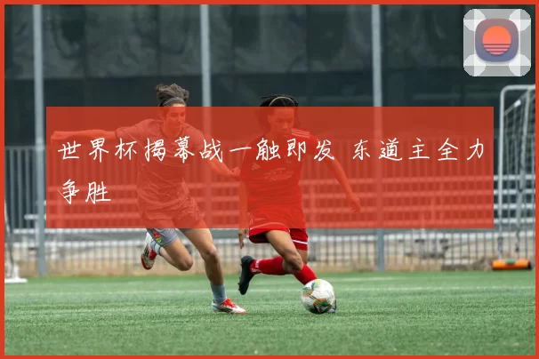 世界杯揭幕战一触即发 东道主全力争胜