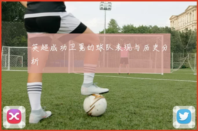 英超成功卫冕的球队表现与历史分析