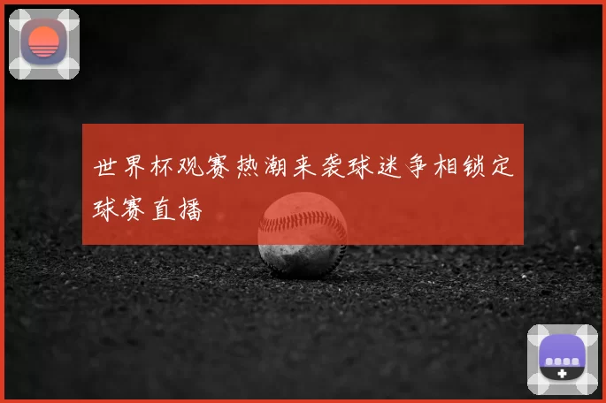 世界杯观赛热潮来袭球迷争相锁定球赛直播