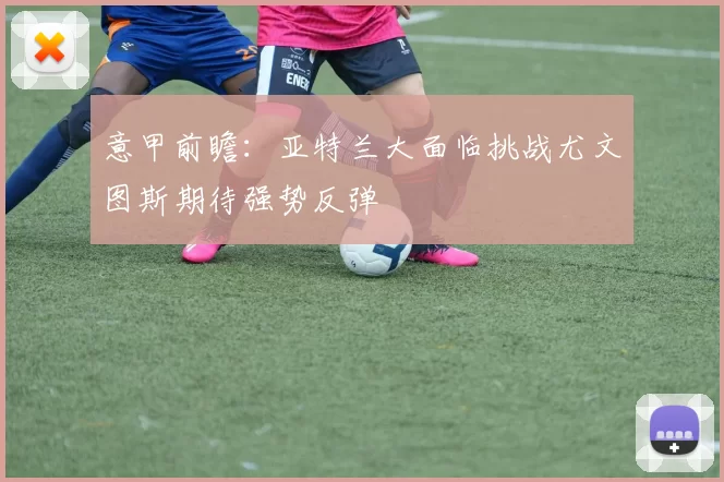 意甲前瞻:亚特兰大面临挑战尤文图斯期待强势反弹