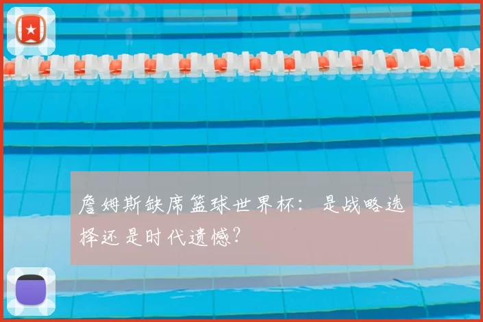詹姆斯缺席篮球世界杯:是战略选择还是时代遗憾?