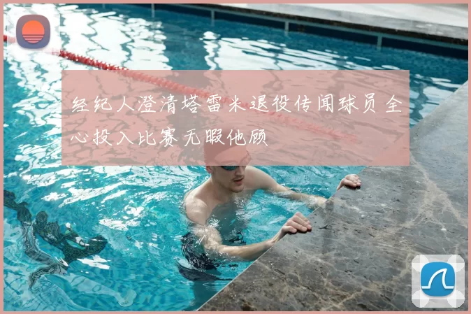 经纪人澄清塔雷米退役传闻球员全心投入比赛无暇他顾