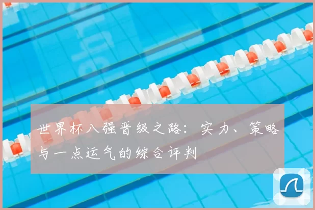 世界杯八强晋级之路:实力、策略与一点运气的综合评判