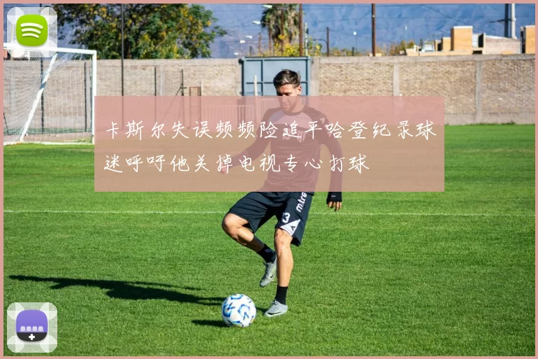 卡斯尔失误频频险追平哈登纪录球迷呼吁他关掉电视专心打球