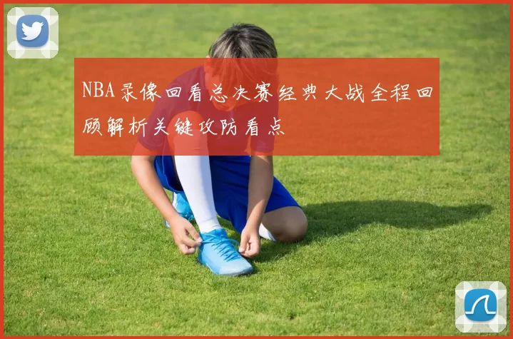 NBA录像回看总决赛经典大战全程回顾解析关键攻防看点