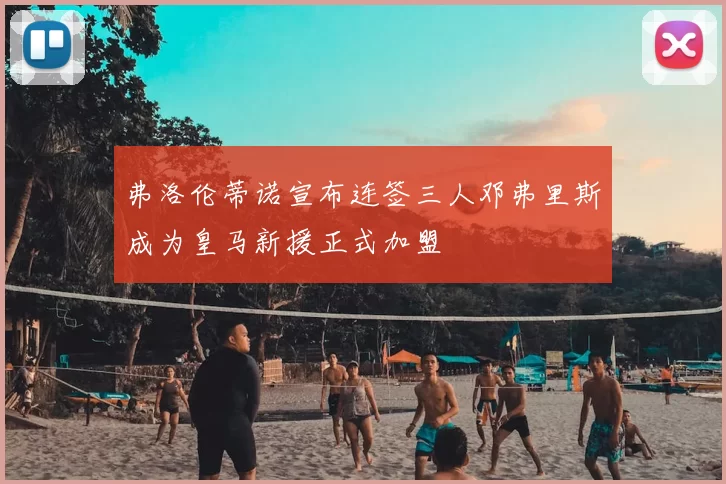 弗洛伦蒂诺宣布连签三人邓弗里斯成为皇马新援正式加盟