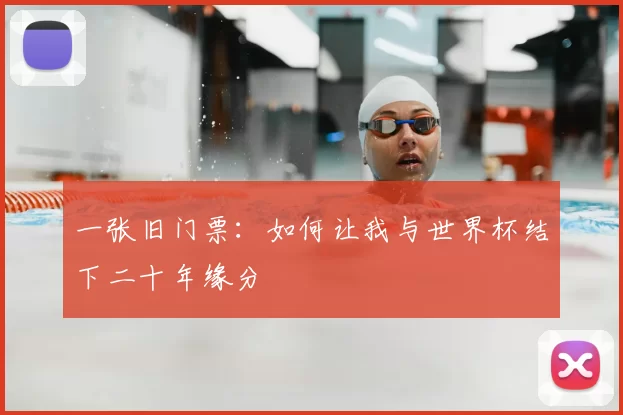 一张旧门票：如何让我与世界杯结下二十年缘分