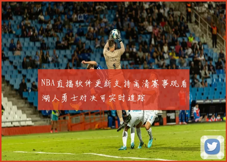 NBA直播软件更新支持高清赛事观看湖人勇士对决可实时追踪