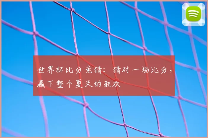 世界杯比分竞猜:猜对一场比分,赢下整个夏天的狂欢
