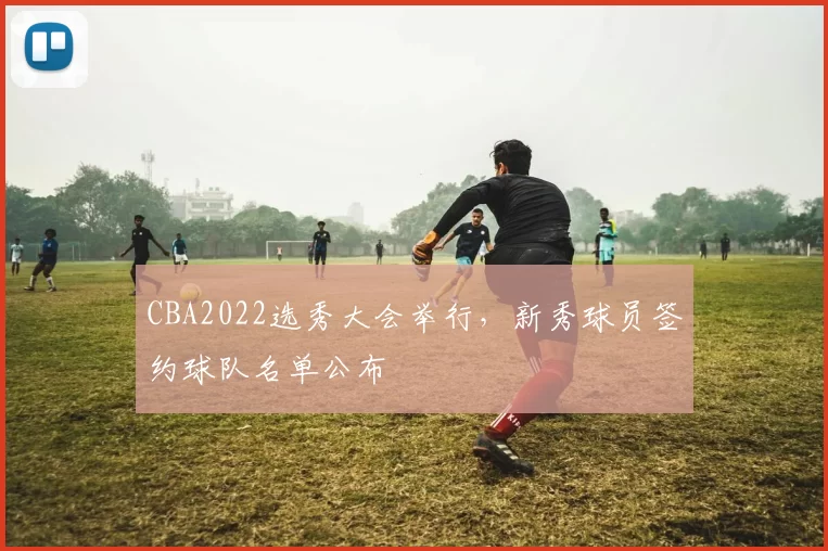 CBA2022选秀大会举行，新秀球员签约球队名单公布