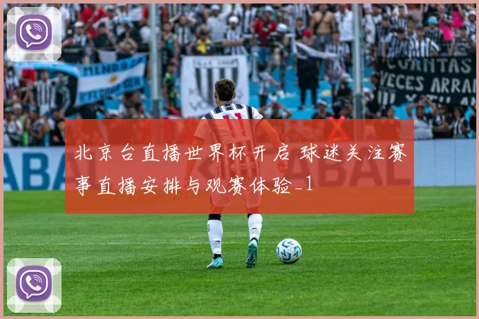 北京台直播世界杯开启 球迷关注赛事直播安排与观赛体验_1