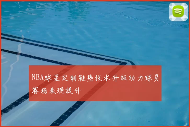 NBA球星定制鞋垫技术升级助力球员赛场表现提升